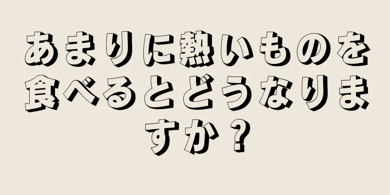 あまりに熱いものを食べるとどうなりますか？