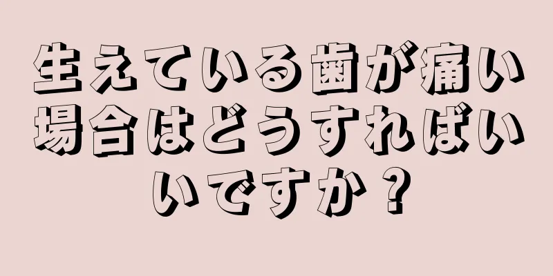 生えている歯が痛い場合はどうすればいいですか？