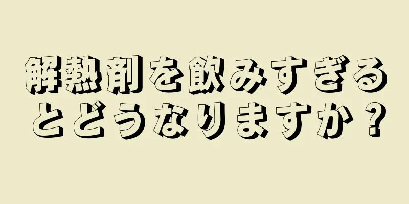 解熱剤を飲みすぎるとどうなりますか？