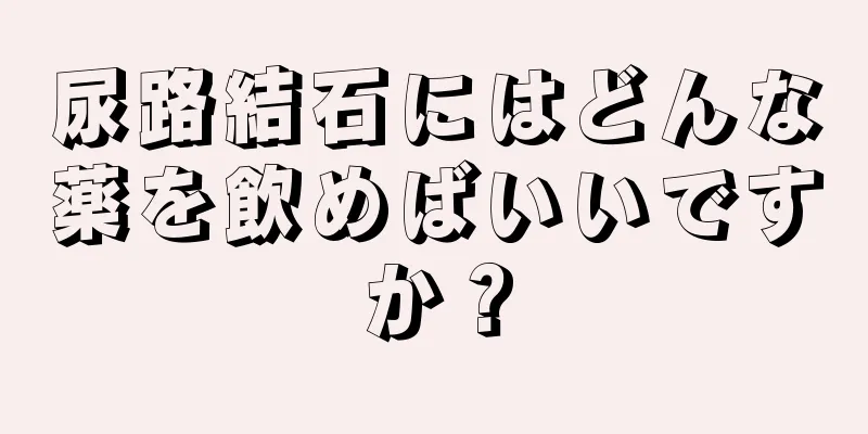 尿路結石にはどんな薬を飲めばいいですか？