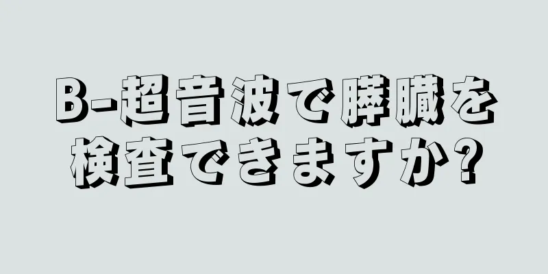 B-超音波で膵臓を検査できますか?