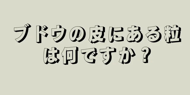 ブドウの皮にある粒は何ですか？