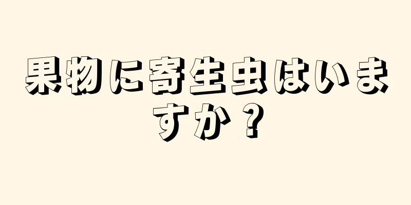 果物に寄生虫はいますか？