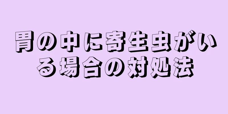 胃の中に寄生虫がいる場合の対処法