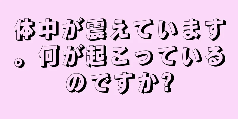 体中が震えています。何が起こっているのですか?