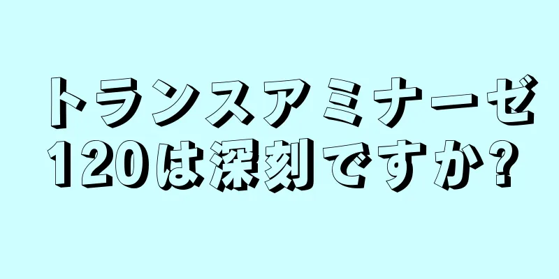 トランスアミナーゼ120は深刻ですか?