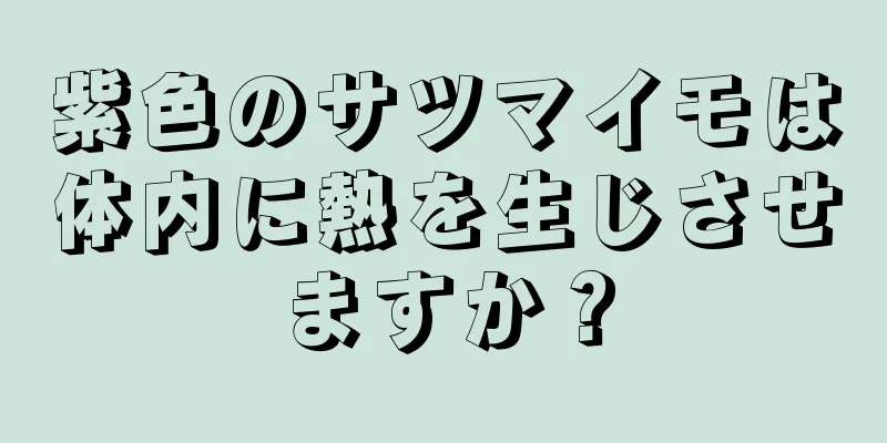 紫色のサツマイモは体内に熱を生じさせますか？