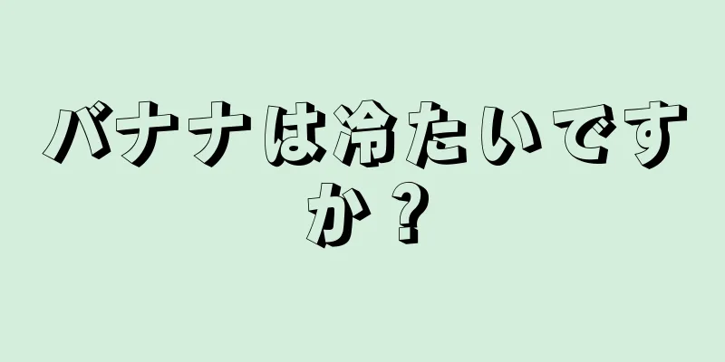 バナナは冷たいですか？