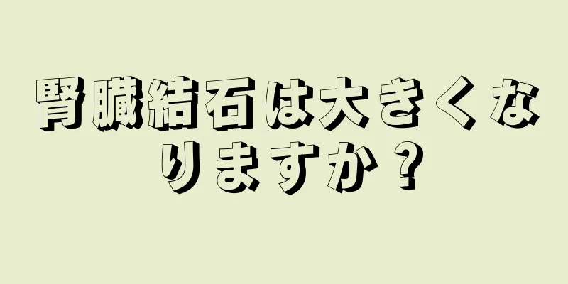 腎臓結石は大きくなりますか？