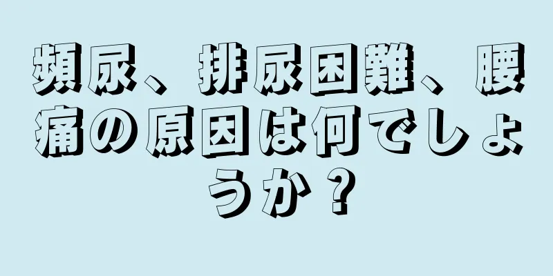 頻尿、排尿困難、腰痛の原因は何でしょうか？