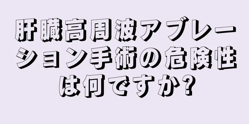 肝臓高周波アブレーション手術の危険性は何ですか?