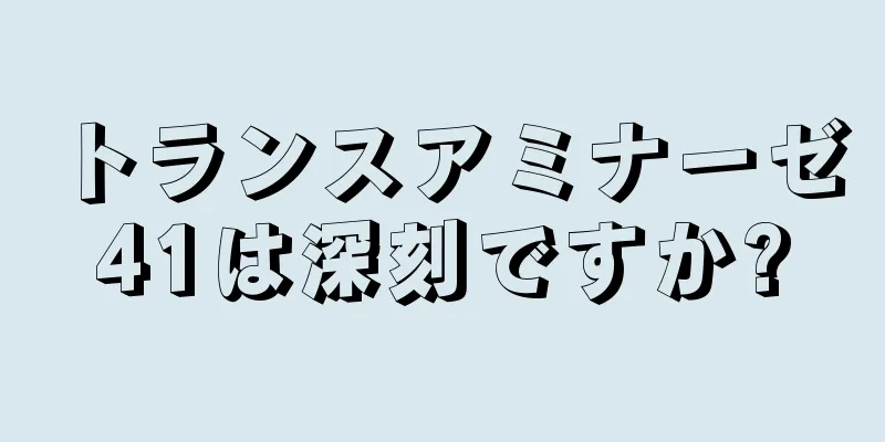 トランスアミナーゼ41は深刻ですか?