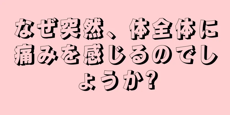 なぜ突然、体全体に痛みを感じるのでしょうか?