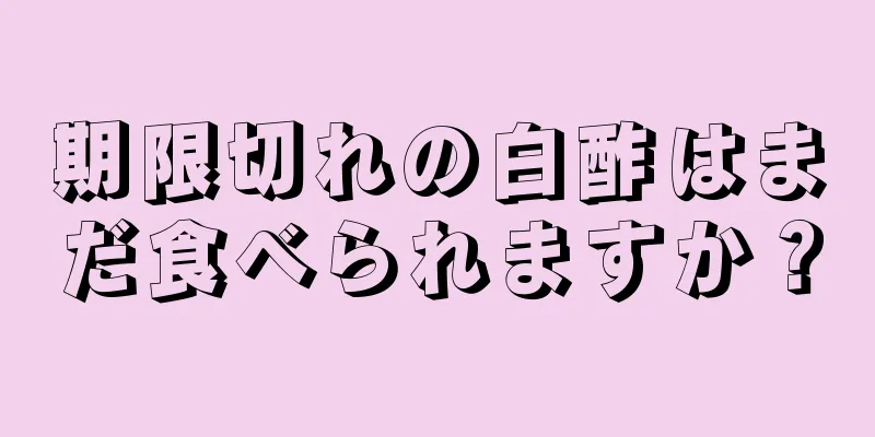 期限切れの白酢はまだ食べられますか？