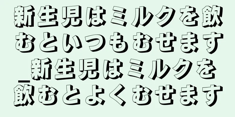 新生児はミルクを飲むといつもむせます_新生児はミルクを飲むとよくむせます