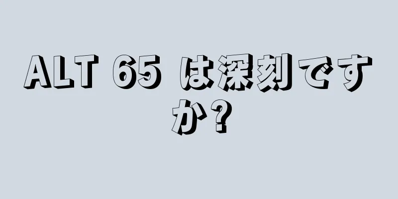 ALT 65 は深刻ですか?