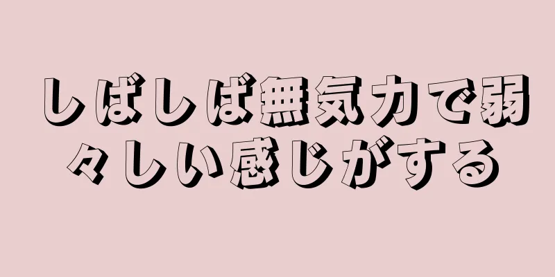 しばしば無気力で弱々しい感じがする