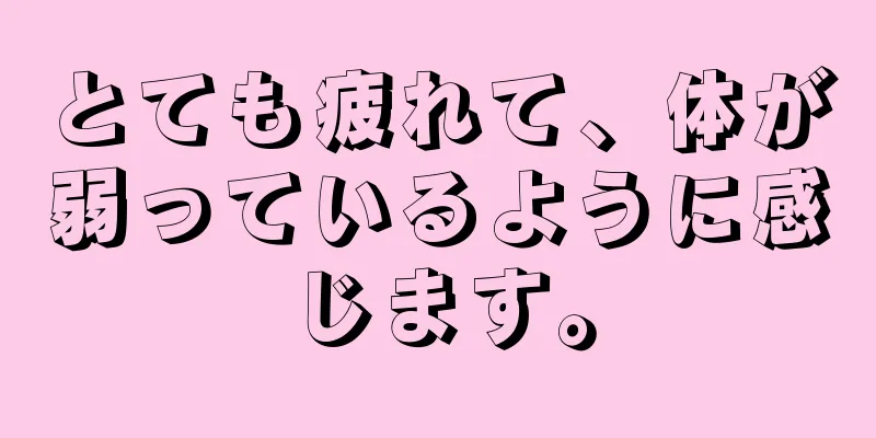 とても疲れて、体が弱っているように感じます。