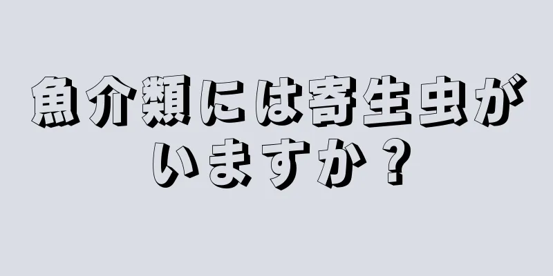 魚介類には寄生虫がいますか？