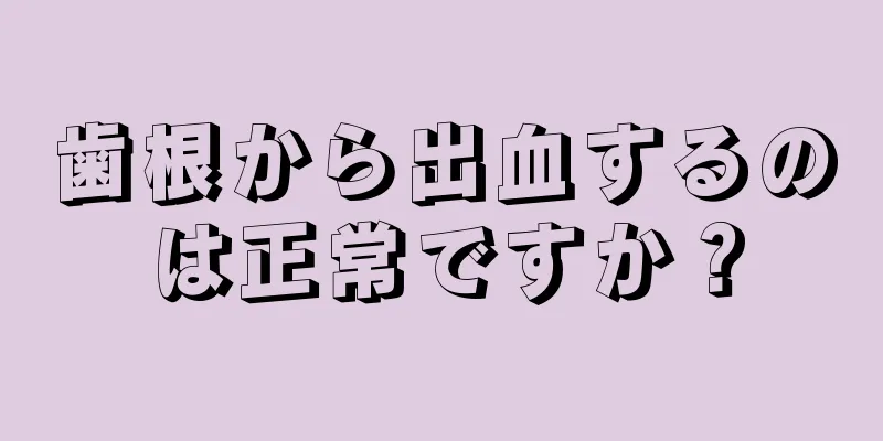 歯根から出血するのは正常ですか？