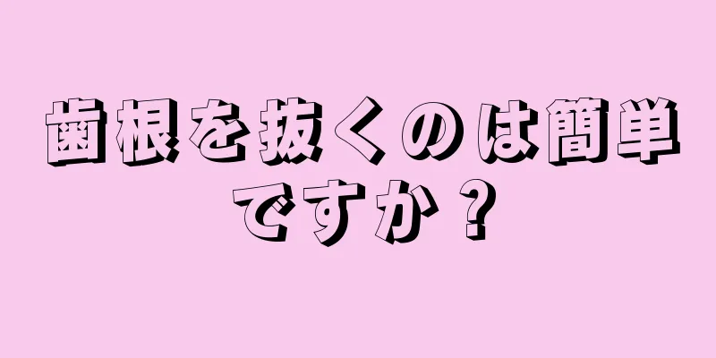 歯根を抜くのは簡単ですか？