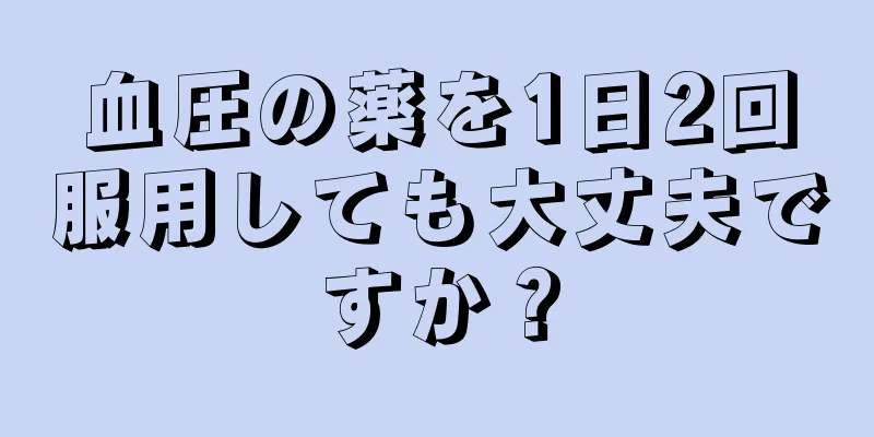 血圧の薬を1日2回服用しても大丈夫ですか？