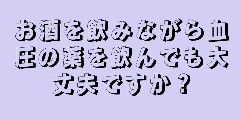 お酒を飲みながら血圧の薬を飲んでも大丈夫ですか？