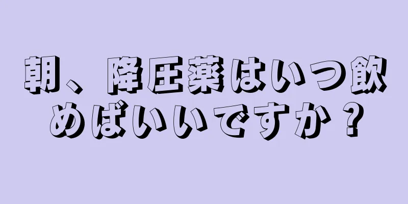 朝、降圧薬はいつ飲めばいいですか？