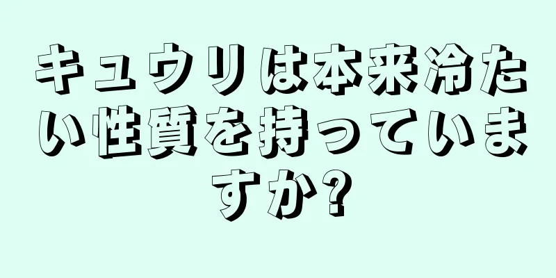 キュウリは本来冷たい性質を持っていますか?