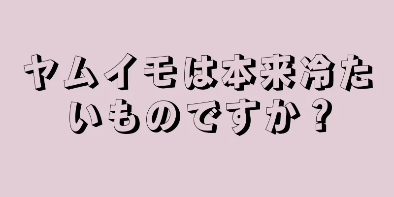 ヤムイモは本来冷たいものですか？