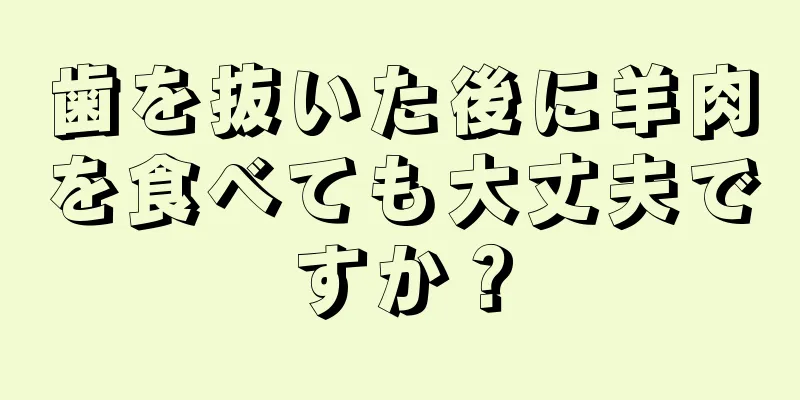 歯を抜いた後に羊肉を食べても大丈夫ですか？