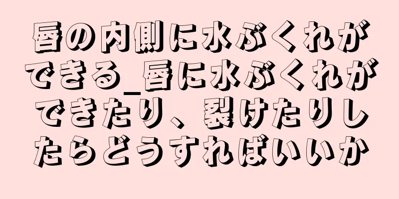 唇の内側に水ぶくれができる_唇に水ぶくれができたり、裂けたりしたらどうすればいいか