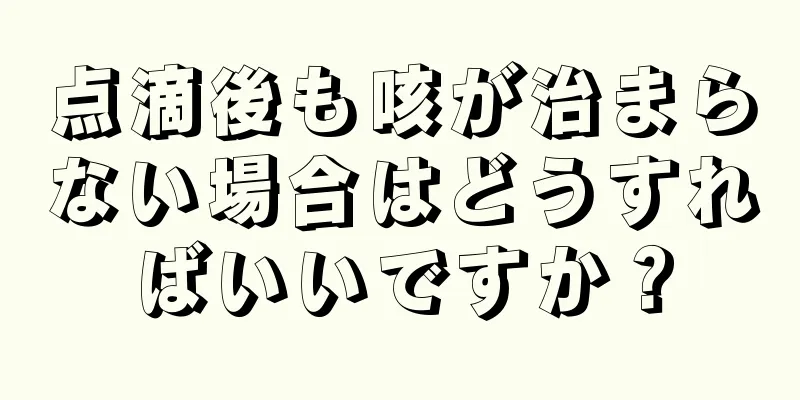 点滴後も咳が治まらない場合はどうすればいいですか？