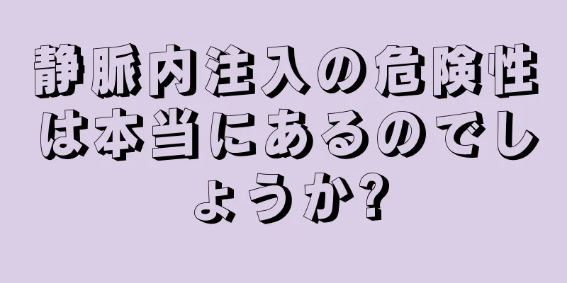 静脈内注入の危険性は本当にあるのでしょうか?