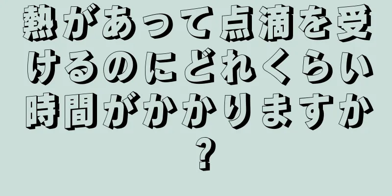 熱があって点滴を受けるのにどれくらい時間がかかりますか？