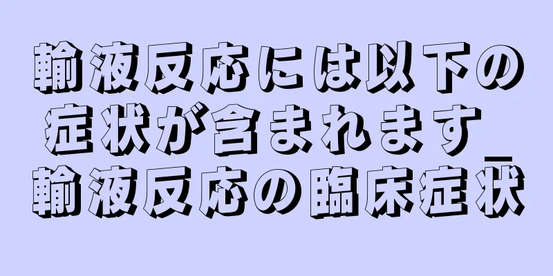 輸液反応には以下の症状が含まれます_輸液反応の臨床症状