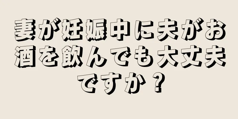 妻が妊娠中に夫がお酒を飲んでも大丈夫ですか？