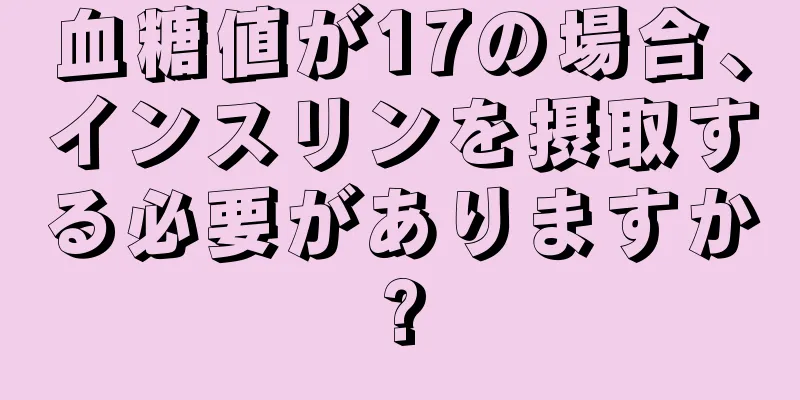 血糖値が17の場合、インスリンを摂取する必要がありますか?