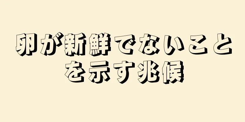 卵が新鮮でないことを示す兆候