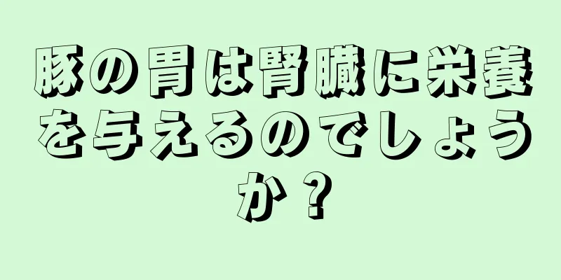 豚の胃は腎臓に栄養を与えるのでしょうか？