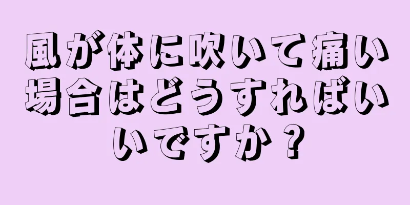 風が体に吹いて痛い場合はどうすればいいですか？