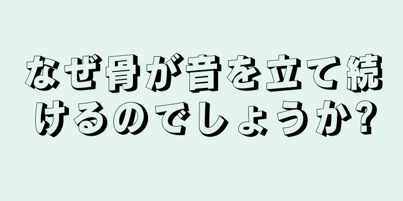 なぜ骨が音を立て続けるのでしょうか?