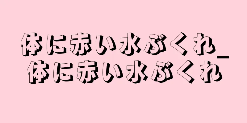 体に赤い水ぶくれ_体に赤い水ぶくれ