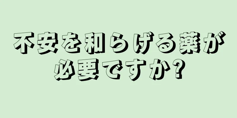 不安を和らげる薬が必要ですか?