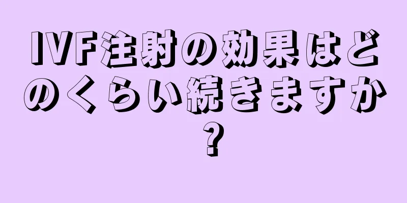 IVF注射の効果はどのくらい続きますか？