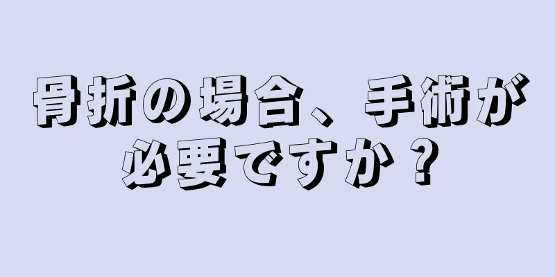 骨折の場合、手術が必要ですか？