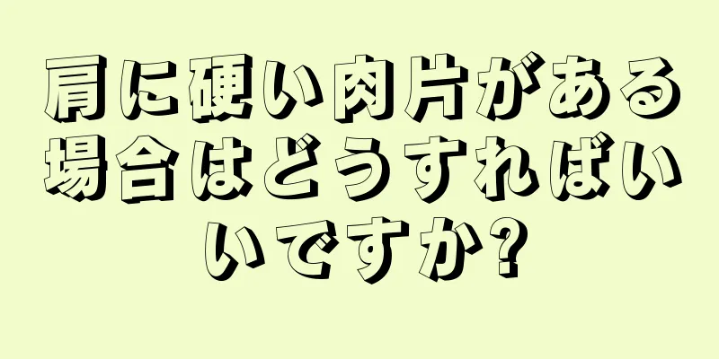 肩に硬い肉片がある場合はどうすればいいですか?