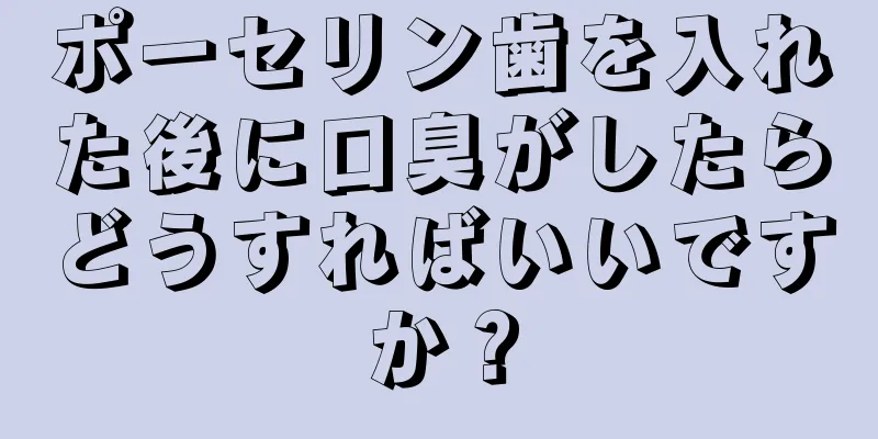 ポーセリン歯を入れた後に口臭がしたらどうすればいいですか？