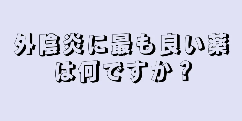 外陰炎に最も良い薬は何ですか？