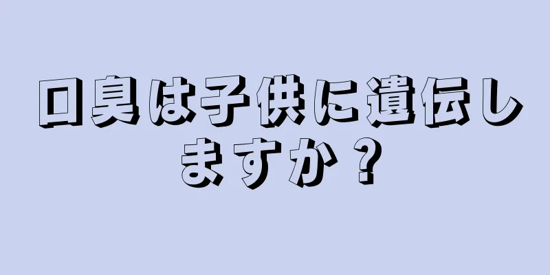 口臭は子供に遺伝しますか？